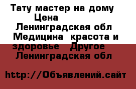 Тату мастер на дому › Цена ­ 500-.. - Ленинградская обл. Медицина, красота и здоровье » Другое   . Ленинградская обл.